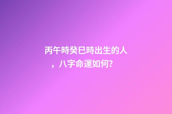 丙午時癸巳時出生的人，八字命運如何？